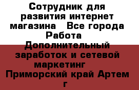 Сотрудник для развития интернет-магазина - Все города Работа » Дополнительный заработок и сетевой маркетинг   . Приморский край,Артем г.